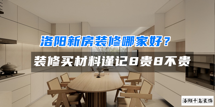 洛陽(yáng)新房裝修哪家好？裝修買(mǎi)材料謹(jǐn)記8貴8不貴